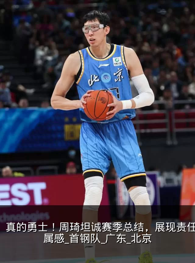 真的勇士！周琦坦诚赛季总结，展现责任与归属感_首钢队_广东_北京